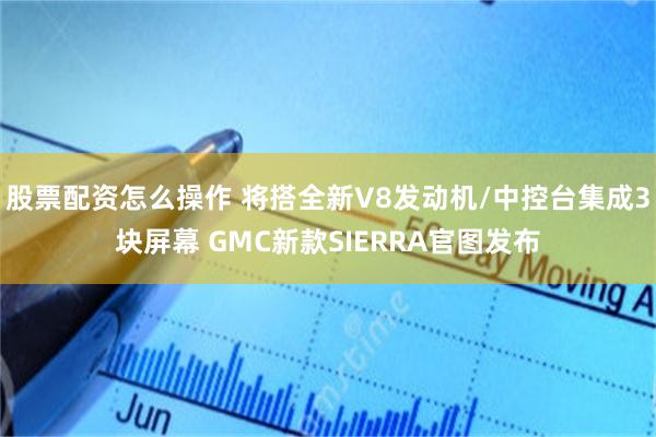 股票配资怎么操作 将搭全新V8发动机/中控台集成3块屏幕 GMC新款SIERRA官图发布
