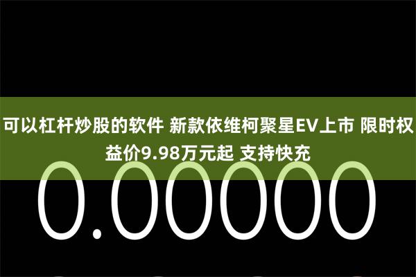 可以杠杆炒股的软件 新款依维柯聚星EV上市 限时权益价9.98万元起 支持快充