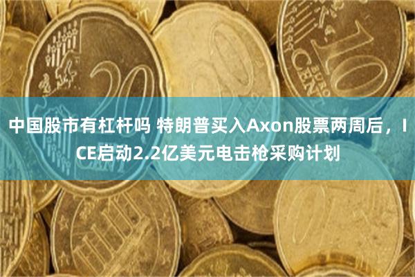 中国股市有杠杆吗 特朗普买入Axon股票两周后，ICE启动2.2亿美元电击枪采购计划