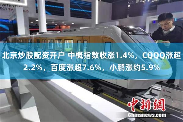 北京炒股配资开户 中概指数收涨1.4%，CQQQ涨超2.2%，百度涨超7.6%，小鹏涨约5.9%