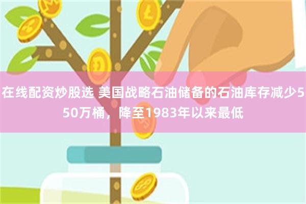 在线配资炒股选 美国战略石油储备的石油库存减少550万桶，降至1983年以来最低