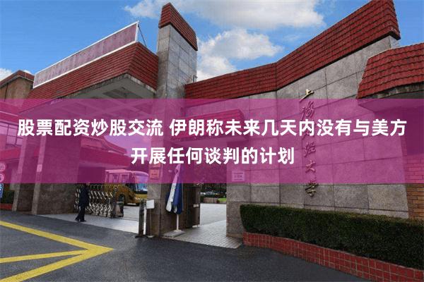 股票配资炒股交流 伊朗称未来几天内没有与美方开展任何谈判的计划