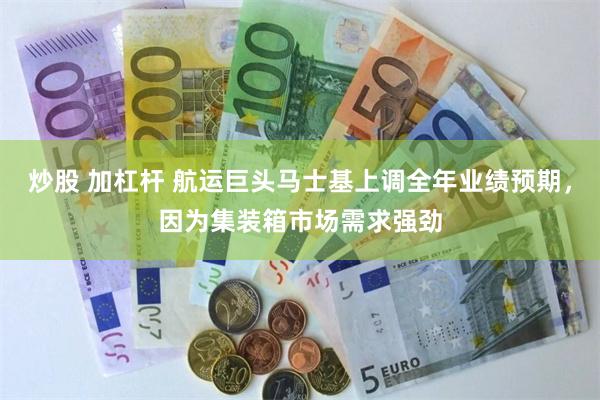 炒股 加杠杆 航运巨头马士基上调全年业绩预期，因为集装箱市场需求强劲