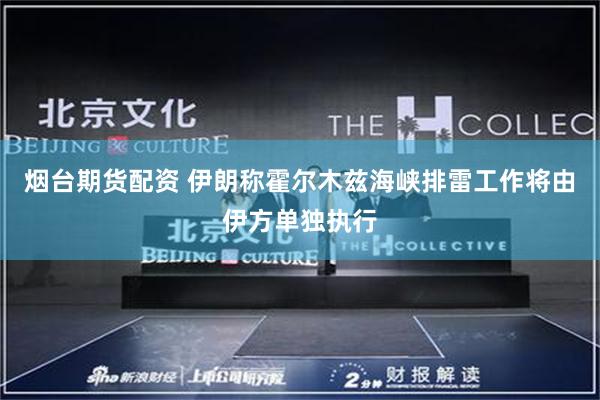 烟台期货配资 伊朗称霍尔木兹海峡排雷工作将由伊方单独执行