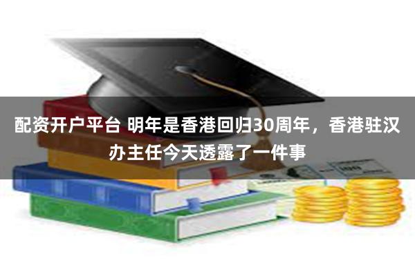 配资开户平台 明年是香港回归30周年,香港驻汉办主任今天透露了一件事