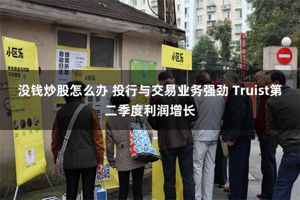 没钱炒股怎么办 投行与交易业务强劲 Truist第二季度利润增长