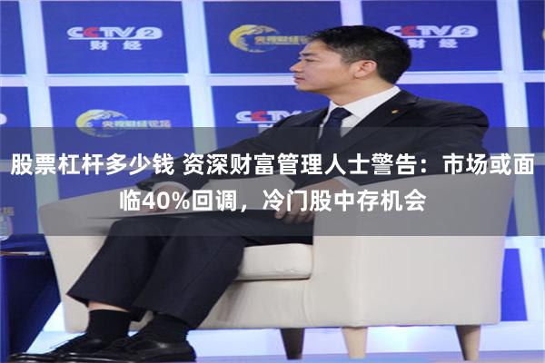 股票杠杆多少钱 资深财富管理人士警告:市场或面临40%回调,冷门股中存机会