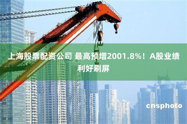 上海股票配资公司 最高预增2001.8%!A股业绩利好刷屏