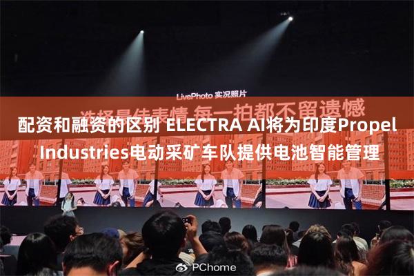 配资和融资的区别 ELECTRA AI将为印度Propel Industries电动采矿车队提供电池智能管理