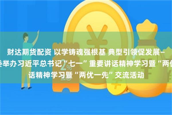 财达期货配资 以学铸魂强根基 典型引领促发展——广州市非公党委举办习近平总书记“七一”重要讲话精神学习暨“两优一先”交流活动
