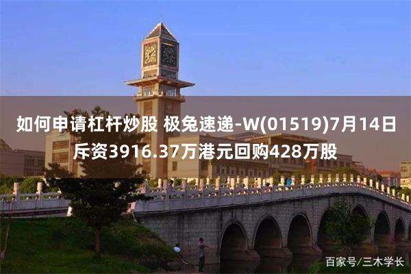 如何申请杠杆炒股 极兔速递-W(01519)7月14日斥资3916.37万港元回购428万股