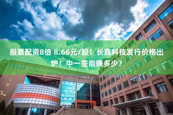 股票配资8倍 8.66元/股！长鑫科技发行价格出炉！中一签能赚多少？