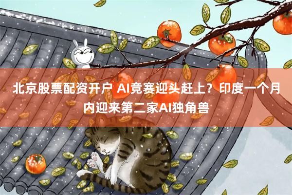 北京股票配资开户 AI竞赛迎头赶上？印度一个月内迎来第二家AI独角兽