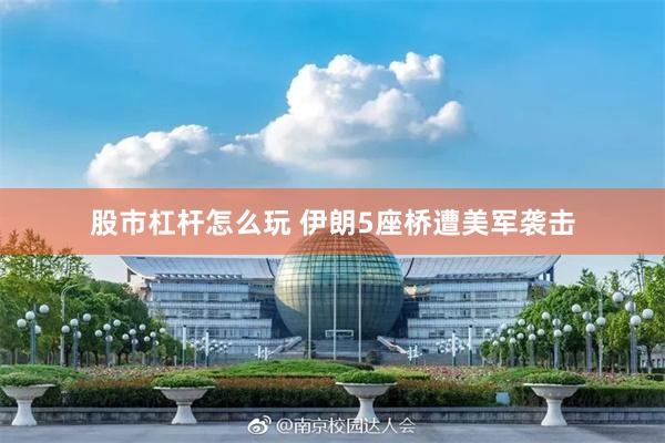 股市杠杆怎么玩 伊朗5座桥遭美军袭击