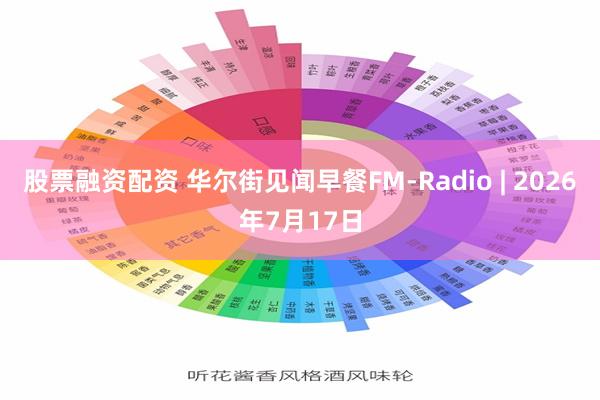 股票融资配资 华尔街见闻早餐FM-Radio | 2026年7月17日