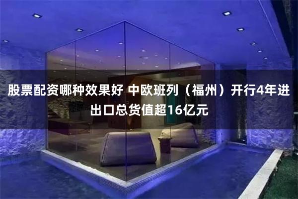 股票配资哪种效果好 中欧班列（福州）开行4年进出口总货值超16亿元