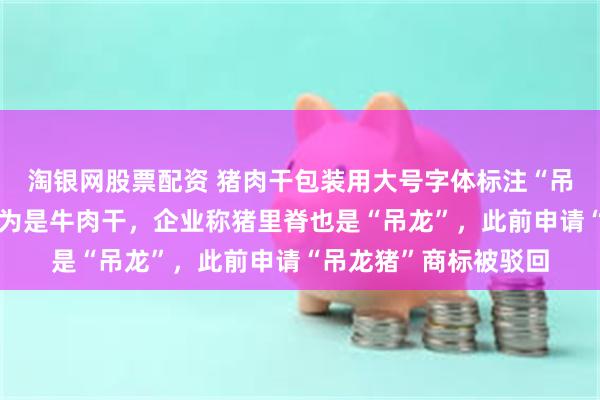 淘银网股票配资 猪肉干包装用大号字体标注“吊龙”，有消费者误以为是牛肉干，企业称猪里脊也是“吊龙”，此前申请“吊龙猪”商标被驳回