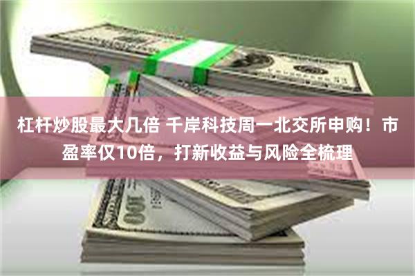 杠杆炒股最大几倍 千岸科技周一北交所申购！市盈率仅10倍，打新收益与风险全梳理