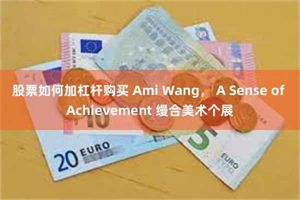 股票如何加杠杆购买 Ami Wang， A Sense of Achievement 缦合美术个展