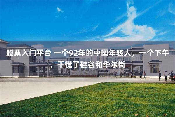 股票入门平台 一个92年的中国年轻人，一个下午，干慌了硅谷和华尔街