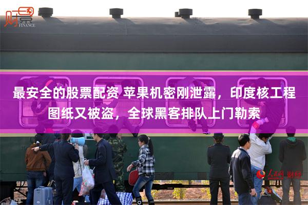 最安全的股票配资 苹果机密刚泄露，印度核工程图纸又被盗，全球黑客排队上门勒索