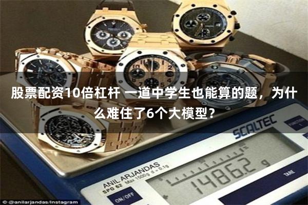 股票配资10倍杠杆 一道中学生也能算的题，为什么难住了6个大模型？