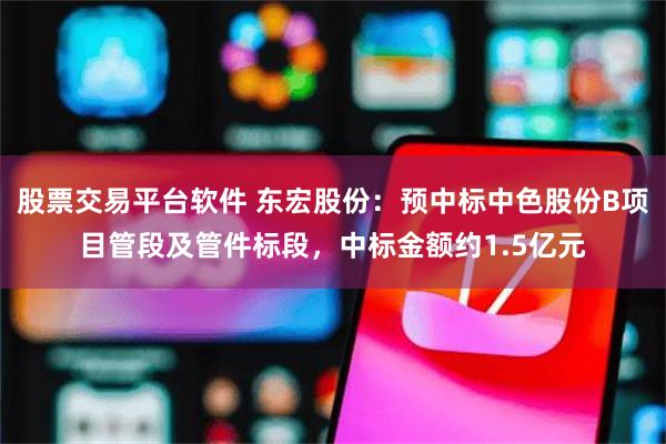 股票交易平台软件 东宏股份：预中标中色股份B项目管段及管件标段，中标金额约1.5亿元