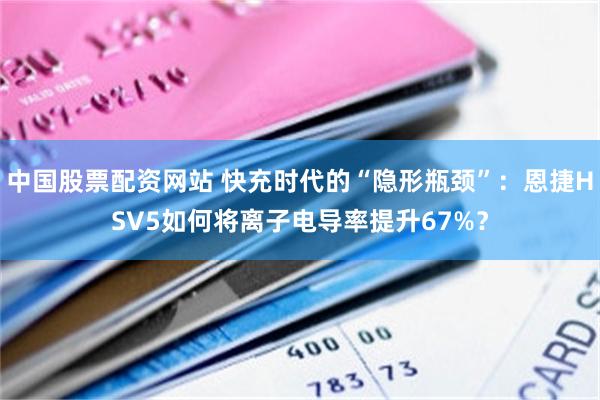 中国股票配资网站 快充时代的“隐形瓶颈”：恩捷HSV5如何将离子电导率提升67%？