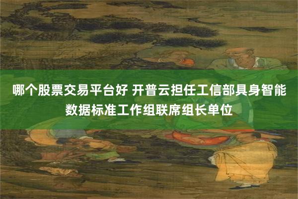哪个股票交易平台好 开普云担任工信部具身智能数据标准工作组联席组长单位