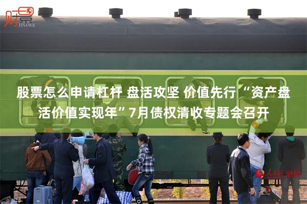 股票怎么申请杠杆 盘活攻坚 价值先行 “资产盘活价值实现年”7月债权清收专题会召开