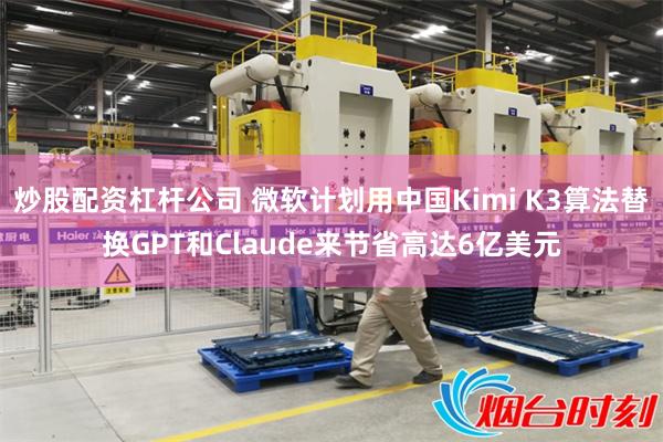炒股配资杠杆公司 微软计划用中国Kimi K3算法替换GPT和Claude来节省高达6亿美元