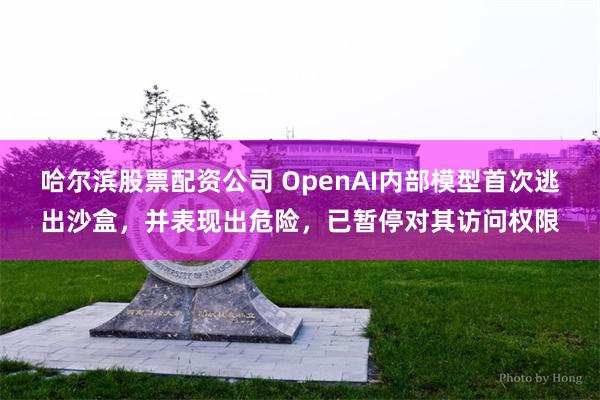 哈尔滨股票配资公司 OpenAI内部模型首次逃出沙盒，并表现出危险，已暂停对其访问权限