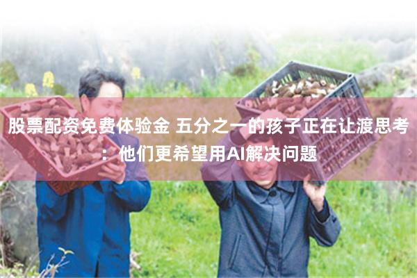 股票配资免费体验金 五分之一的孩子正在让渡思考：他们更希望用AI解决问题