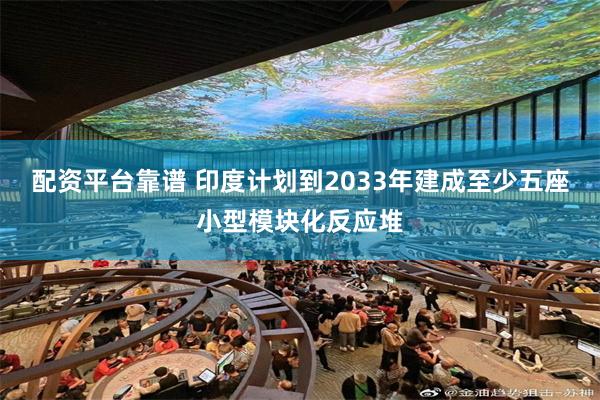 配资平台靠谱 印度计划到2033年建成至少五座小型模块化反应堆