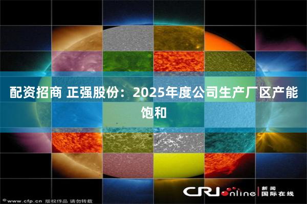 配资招商 正强股份:2025年度公司生产厂区产能饱和