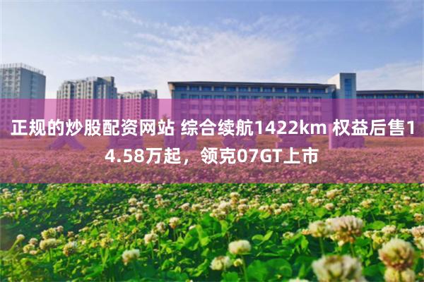正规的炒股配资网站 综合续航1422km 权益后售14.58万起，领克07GT上市