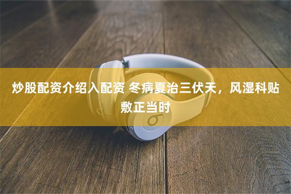 炒股配资介绍入配资 冬病夏治三伏天，风湿科贴敷正当时