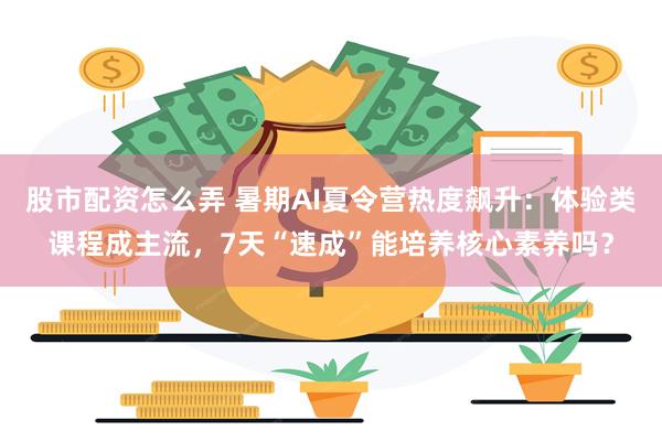 股市配资怎么弄 暑期AI夏令营热度飙升：体验类课程成主流，7天“速成”能培养核心素养吗？