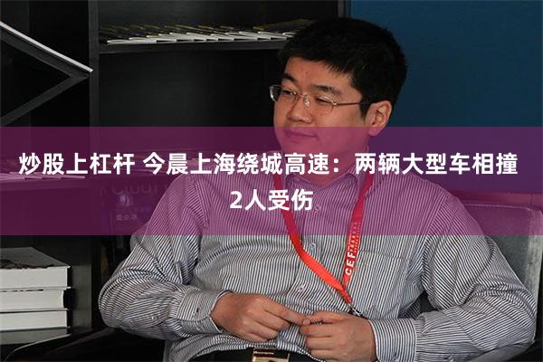 炒股上杠杆 今晨上海绕城高速:两辆大型车相撞 2人受伤