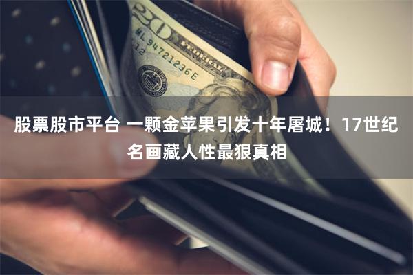 股票股市平台 一颗金苹果引发十年屠城！17世纪名画藏人性最狠真相