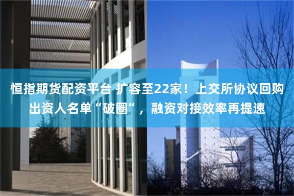 恒指期货配资平台 扩容至22家！上交所协议回购出资人名单“破圈”，融资对接效率再提速