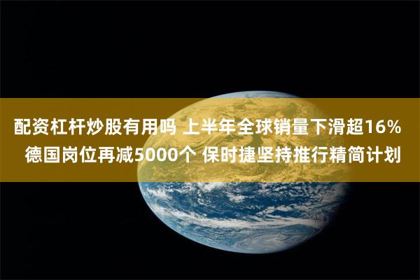 配资杠杆炒股有用吗 上半年全球销量下滑超16%  德国岗位再减5000个 保时捷坚持推行精简计划