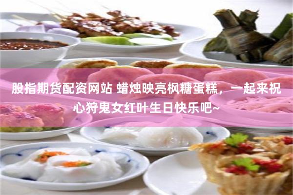 股指期货配资网站 蜡烛映亮枫糖蛋糕，一起来祝心狩鬼女红叶生日快乐吧~
