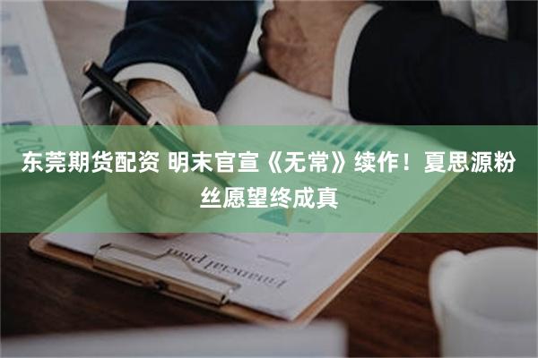 东莞期货配资 明末官宣《无常》续作！夏思源粉丝愿望终成真