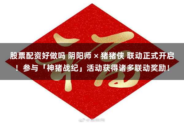 股票配资好做吗 阴阳师 × 猪猪侠 联动正式开启!参与「神猪战纪」活动获得诸多联动奖励!