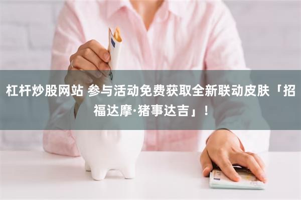 杠杆炒股网站 参与活动免费获取全新联动皮肤「招福达摩·猪事达吉」！