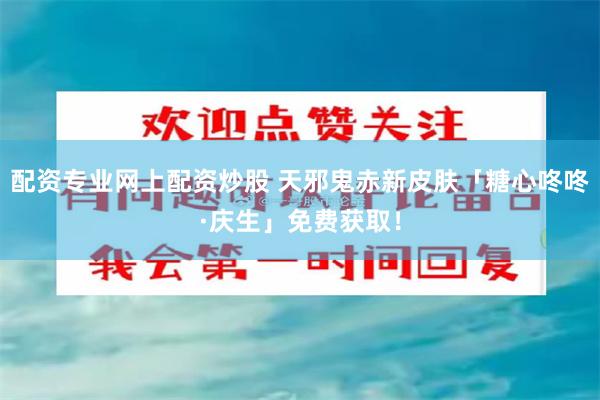 配资专业网上配资炒股 天邪鬼赤新皮肤「糖心咚咚·庆生」免费获取！