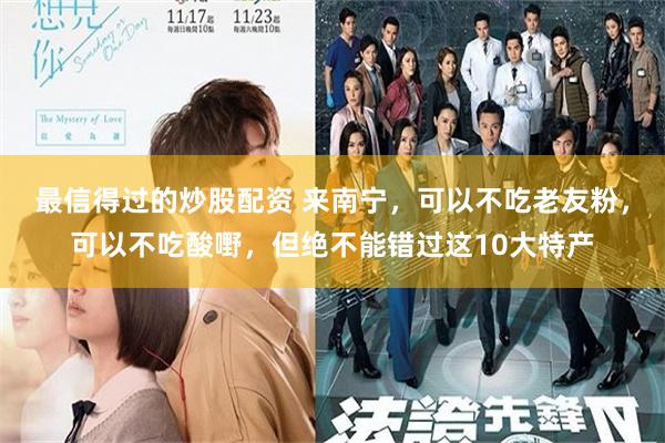 最信得过的炒股配资 来南宁，可以不吃老友粉，可以不吃酸嘢，但绝不能错过这10大特产
