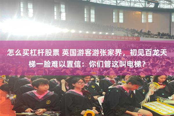 怎么买杠杆股票 英国游客游张家界，初见百龙天梯一脸难以置信：你们管这叫电梯？