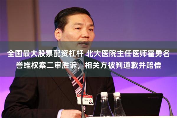 全国最大股票配资杠杆 北大医院主任医师霍勇名誉维权案二审胜诉，相关方被判道歉并赔偿